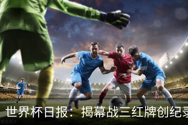 世界杯日报：揭幕战三红牌创纪录 韩国为亚洲球队取首胜